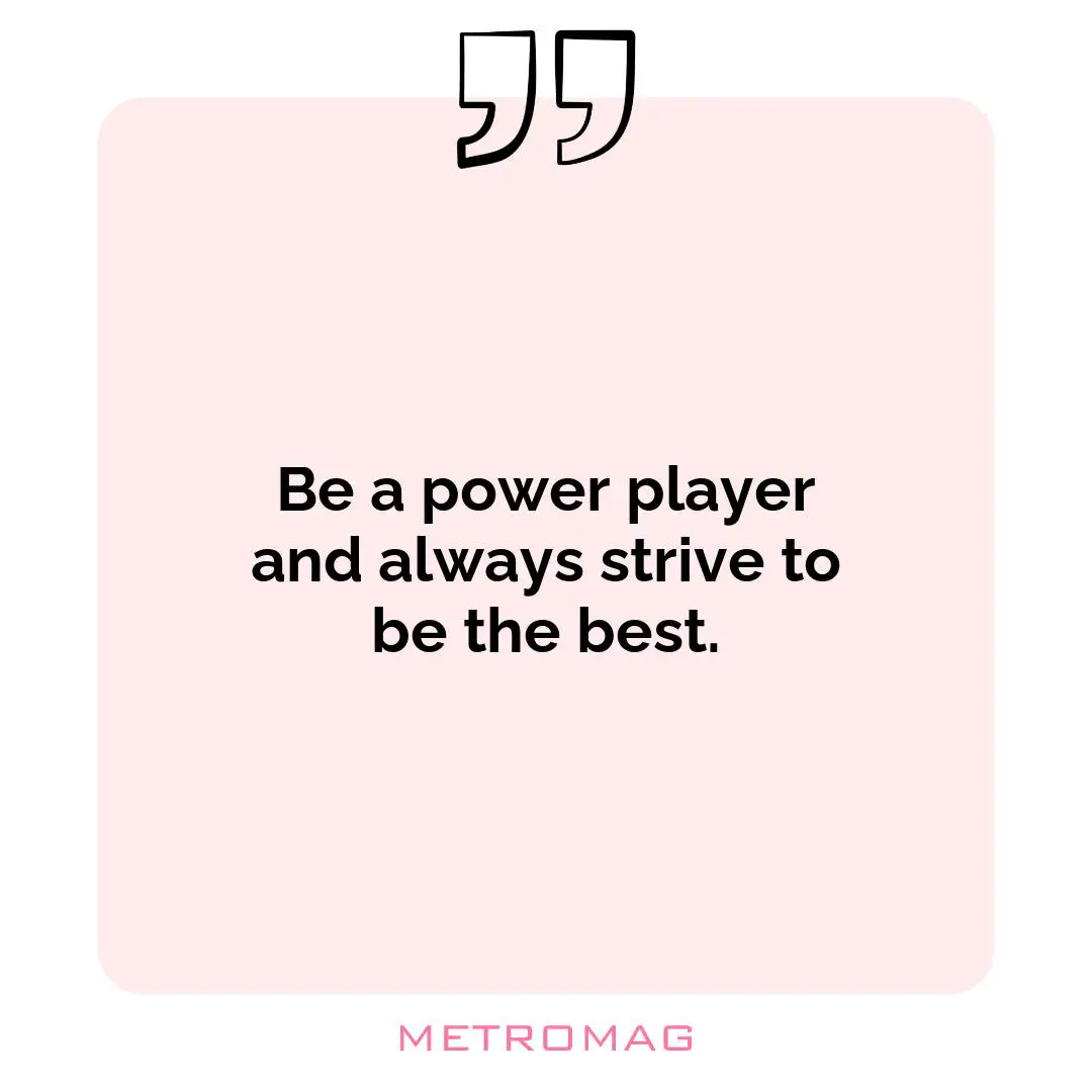 Be a power player and always strive to be the best.