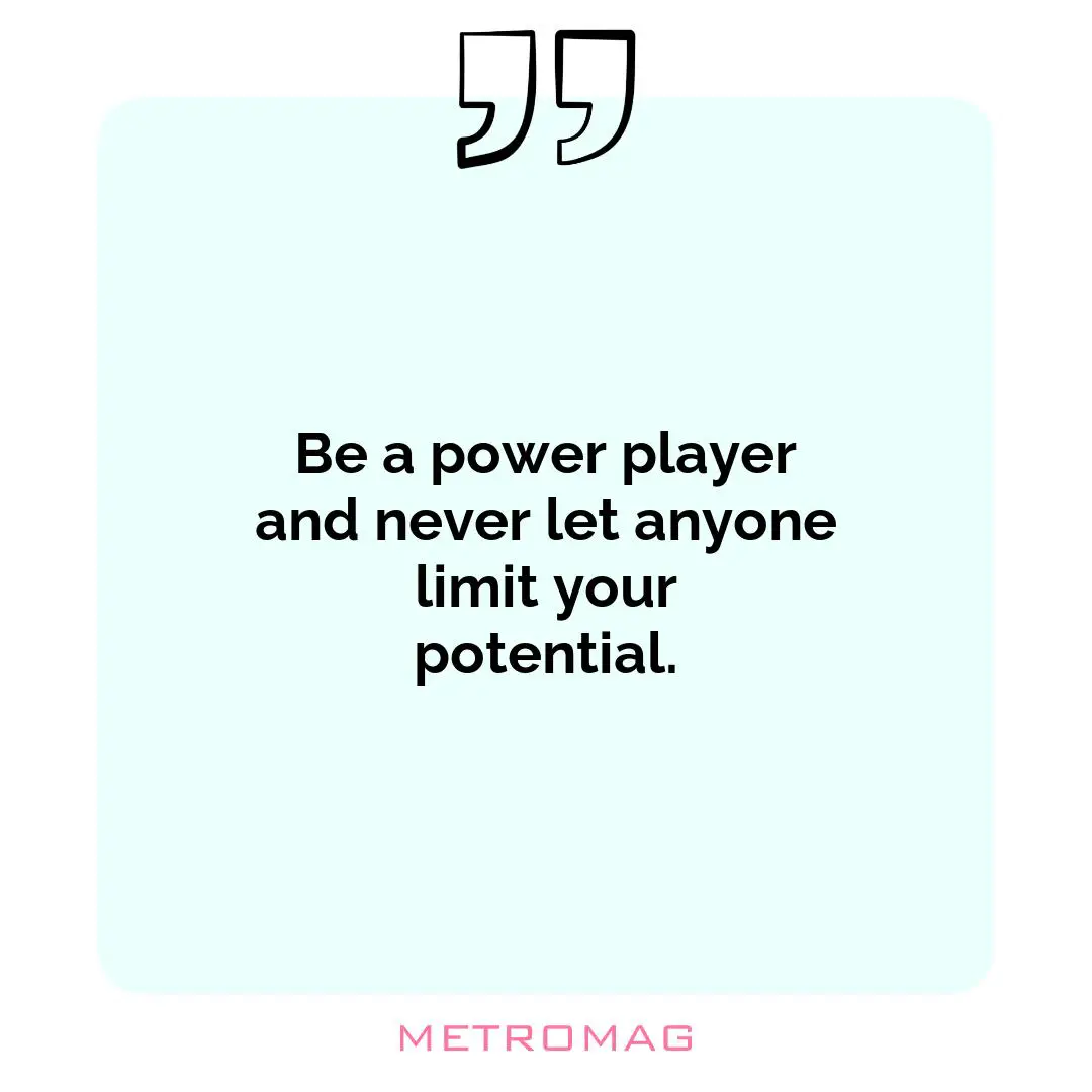Be a power player and never let anyone limit your potential.