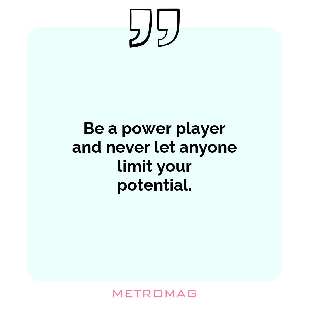 Be a power player and never let anyone limit your potential.