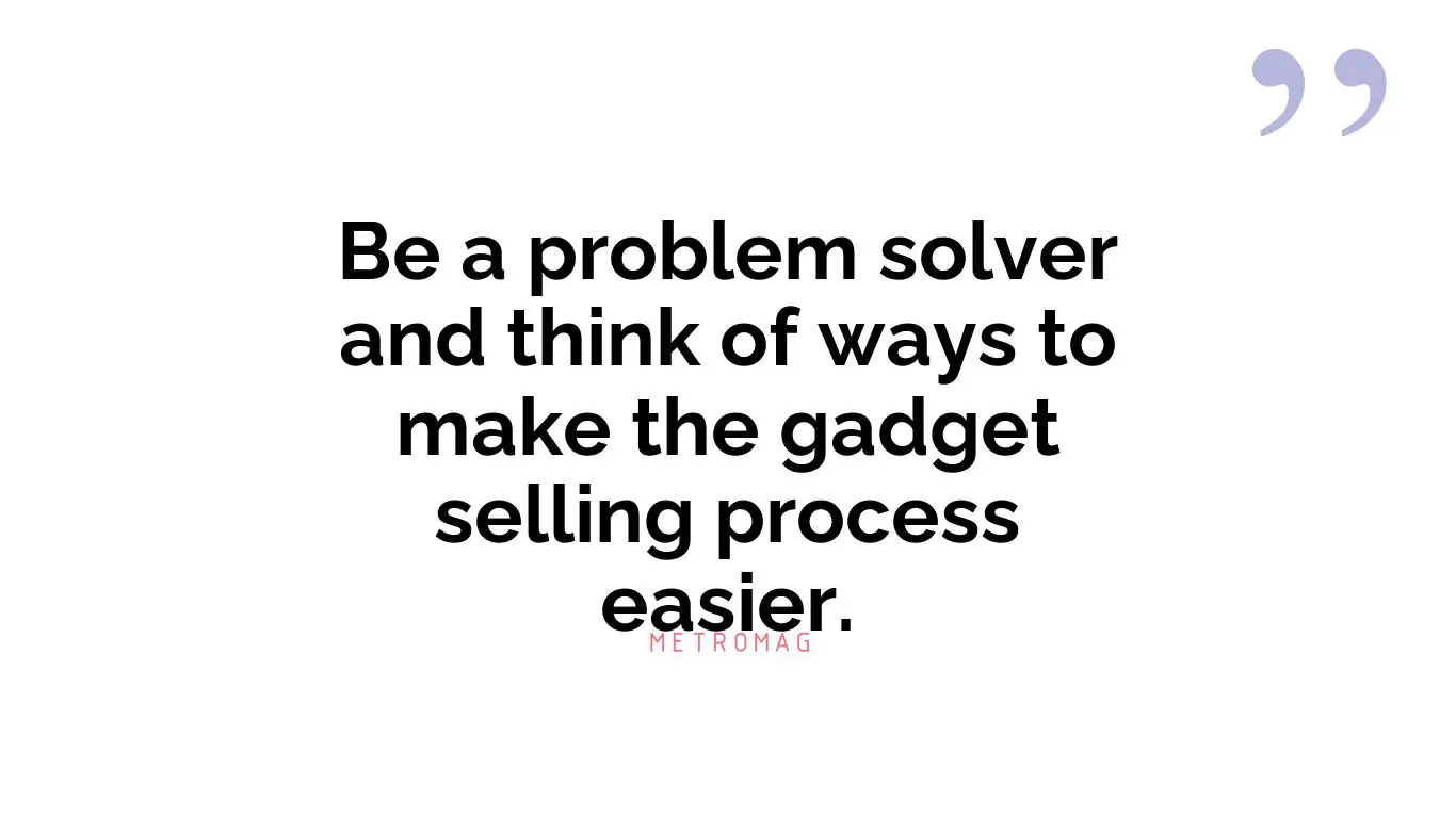 Be a problem solver and think of ways to make the gadget selling process easier.