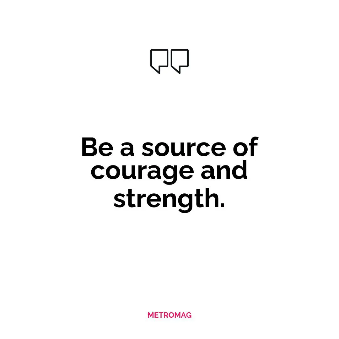 Be a source of courage and strength.