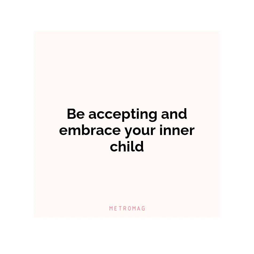 Be accepting and embrace your inner child