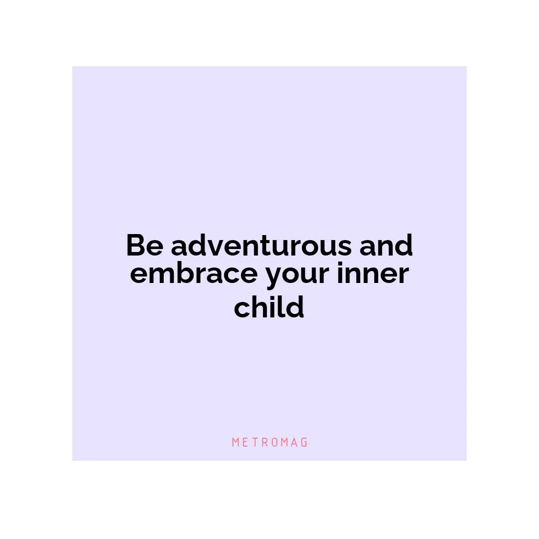 Be adventurous and embrace your inner child