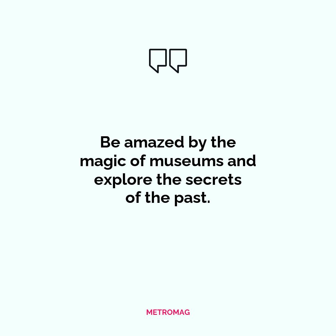 Be amazed by the magic of museums and explore the secrets of the past.