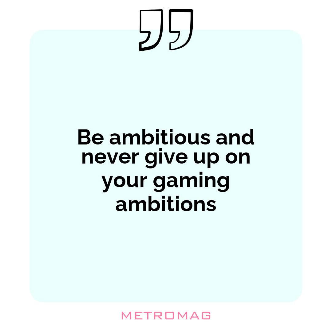 Be ambitious and never give up on your gaming ambitions