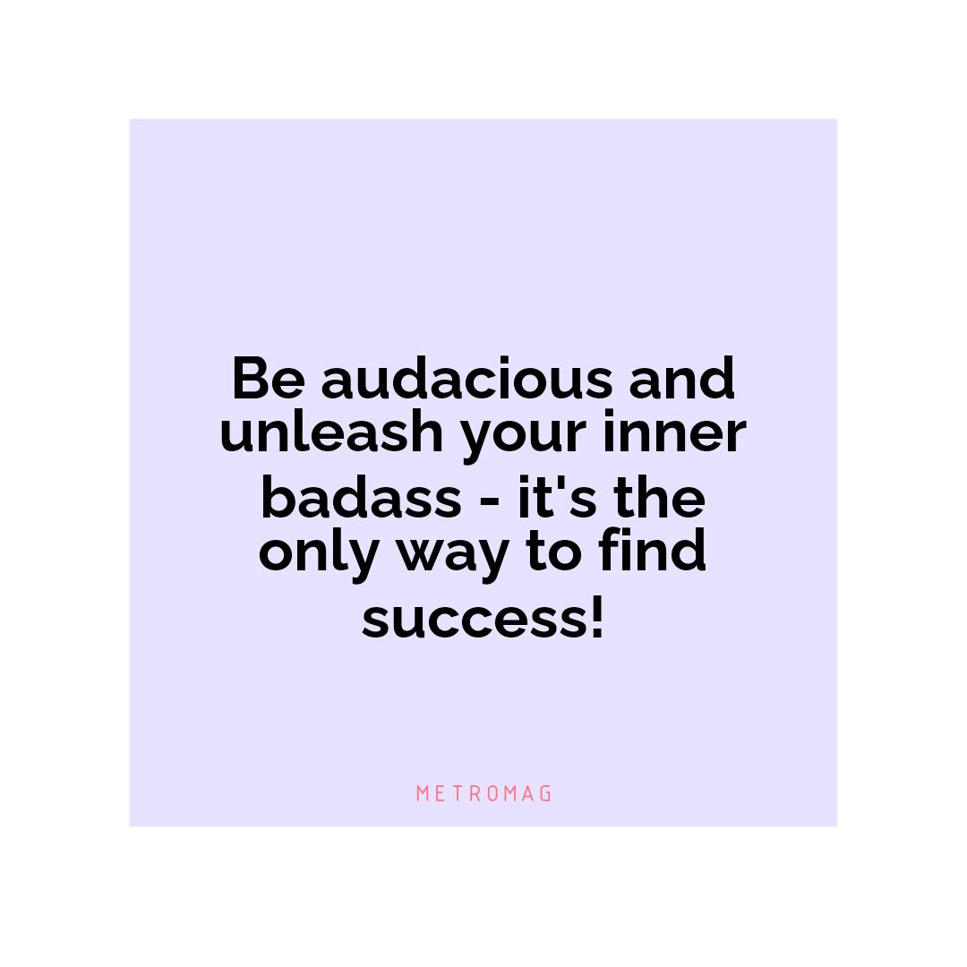 Be audacious and unleash your inner badass - it's the only way to find success!