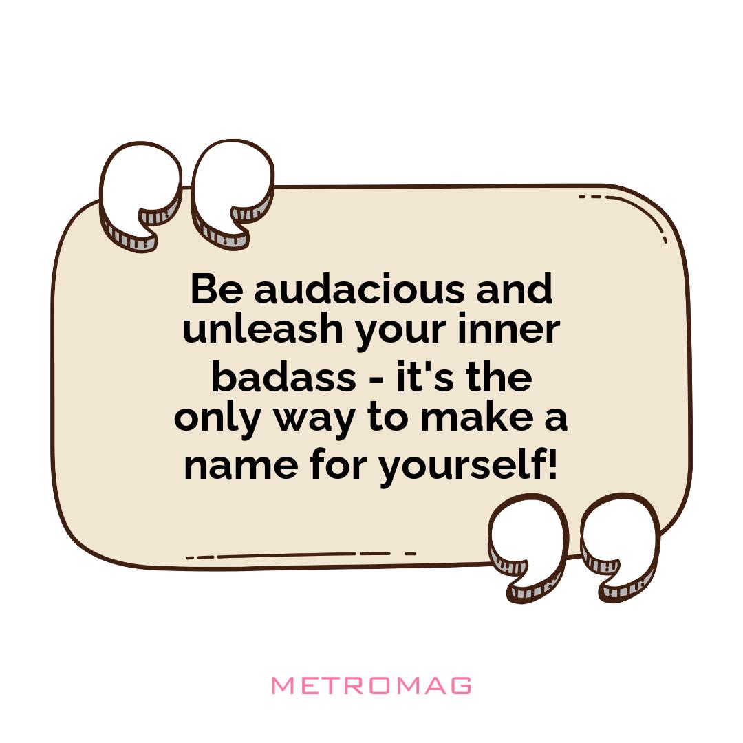 Be audacious and unleash your inner badass - it's the only way to make a name for yourself!