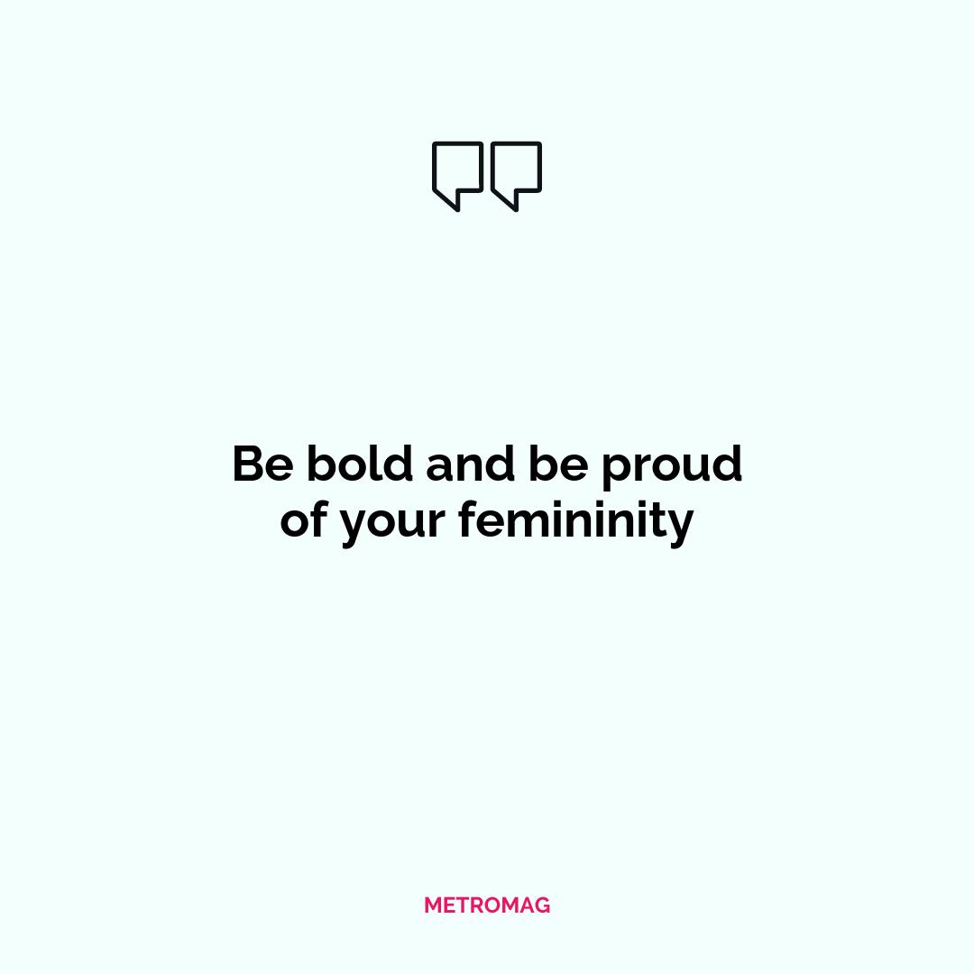 Be bold and be proud of your femininity