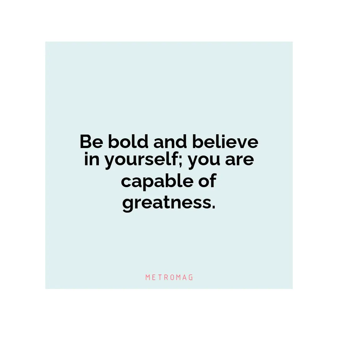 Be bold and believe in yourself; you are capable of greatness.