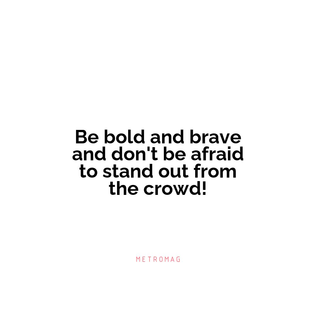 Be bold and brave and don't be afraid to stand out from the crowd!
