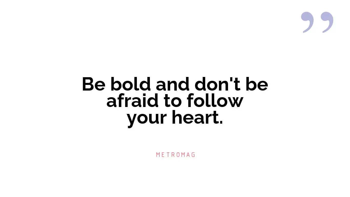 Be bold and don't be afraid to follow your heart.