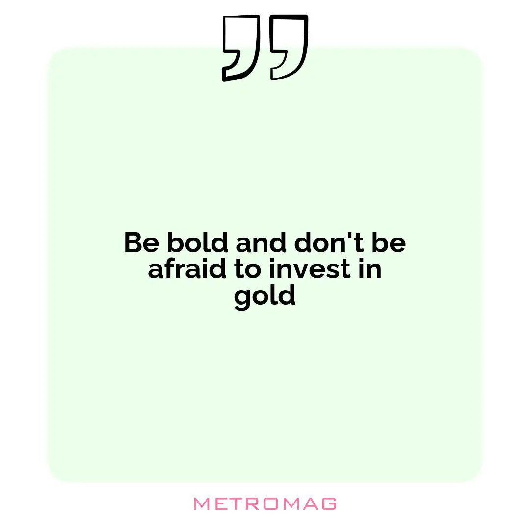 Be bold and don't be afraid to invest in gold