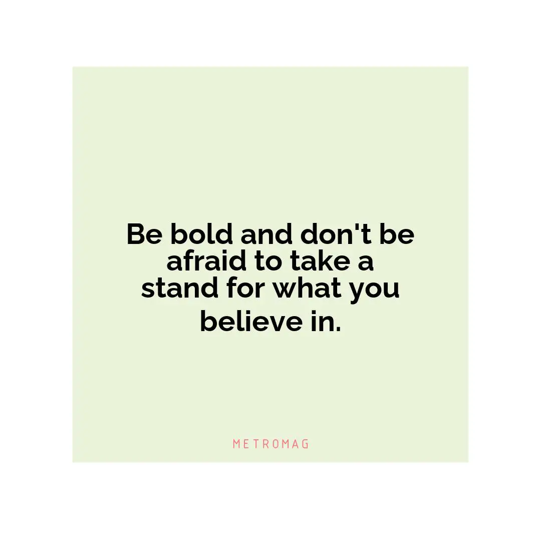Be bold and don't be afraid to take a stand for what you believe in.