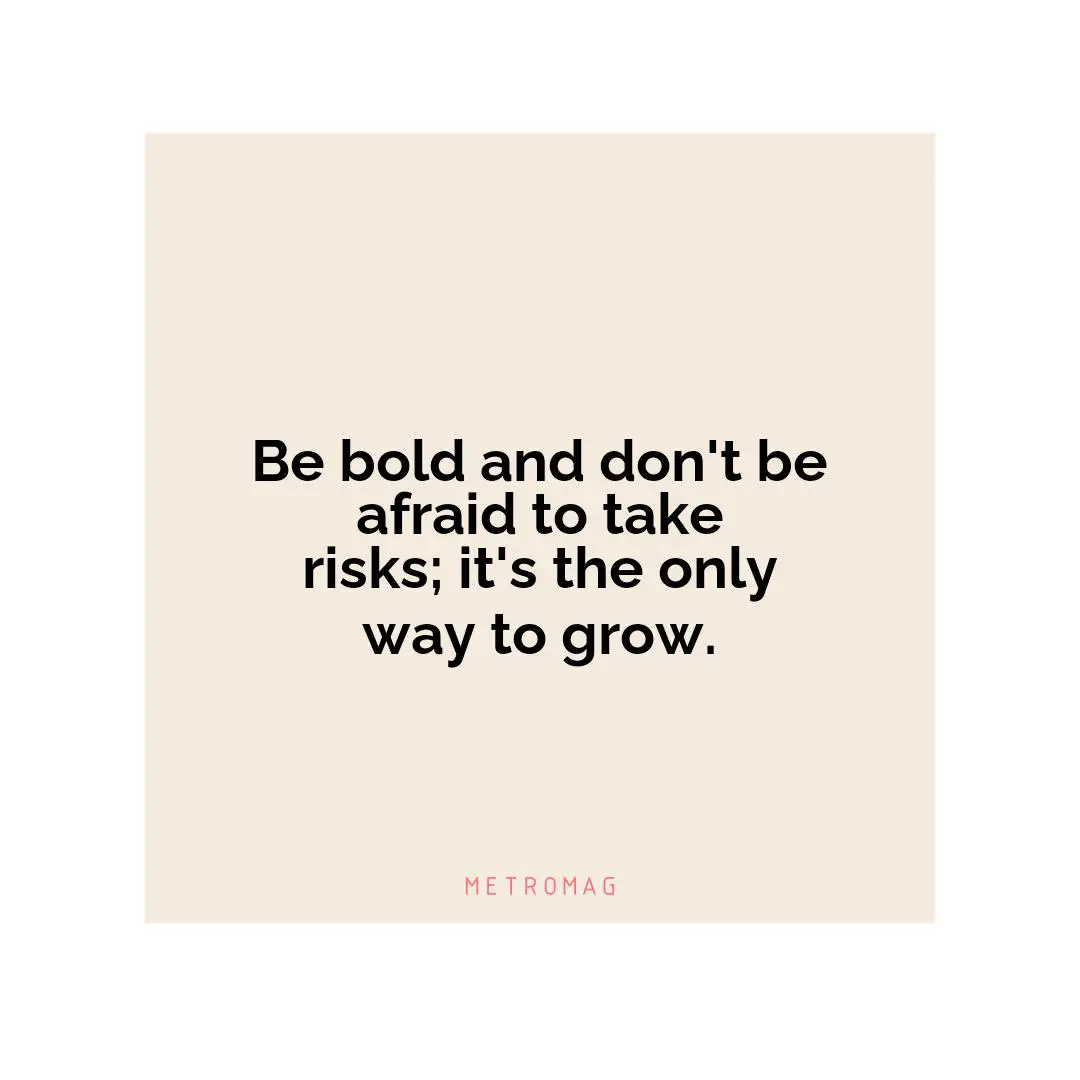 Be bold and don't be afraid to take risks; it's the only way to grow.