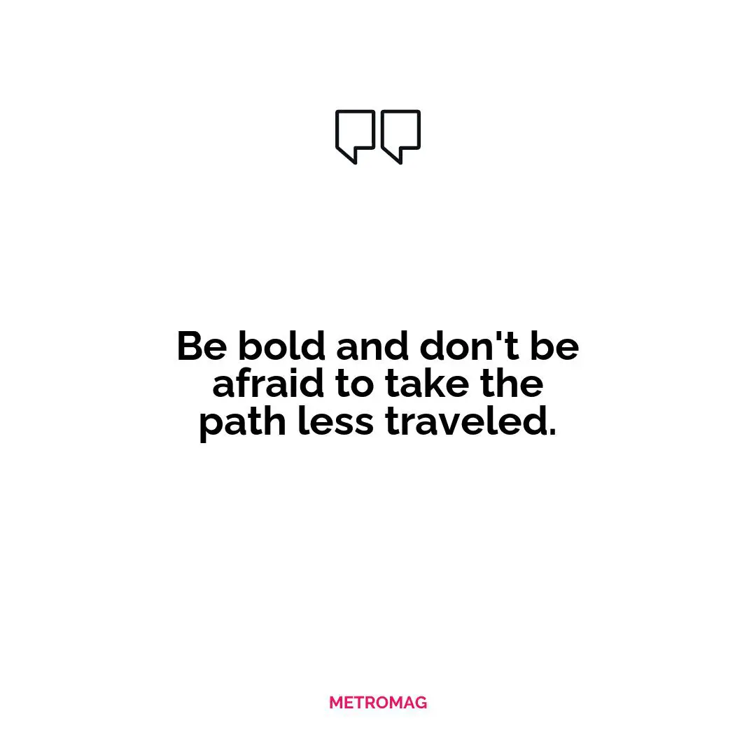 Be bold and don't be afraid to take the path less traveled.
