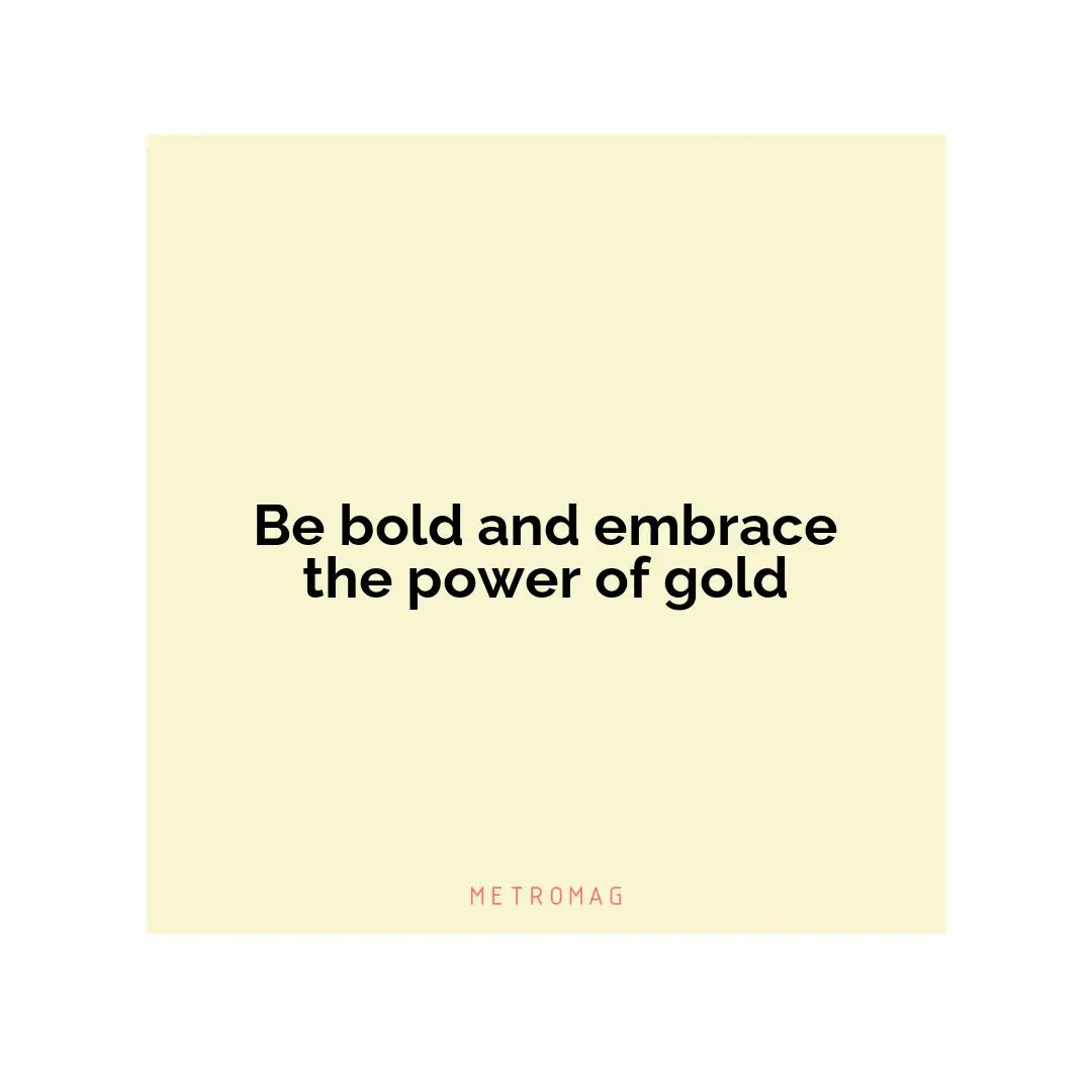 Be bold and embrace the power of gold