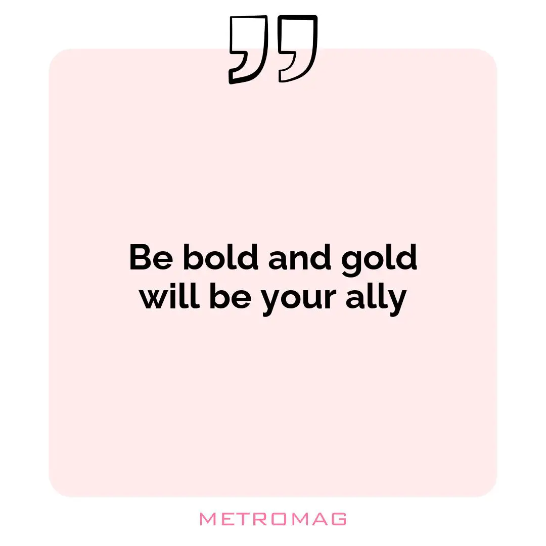 Be bold and gold will be your ally