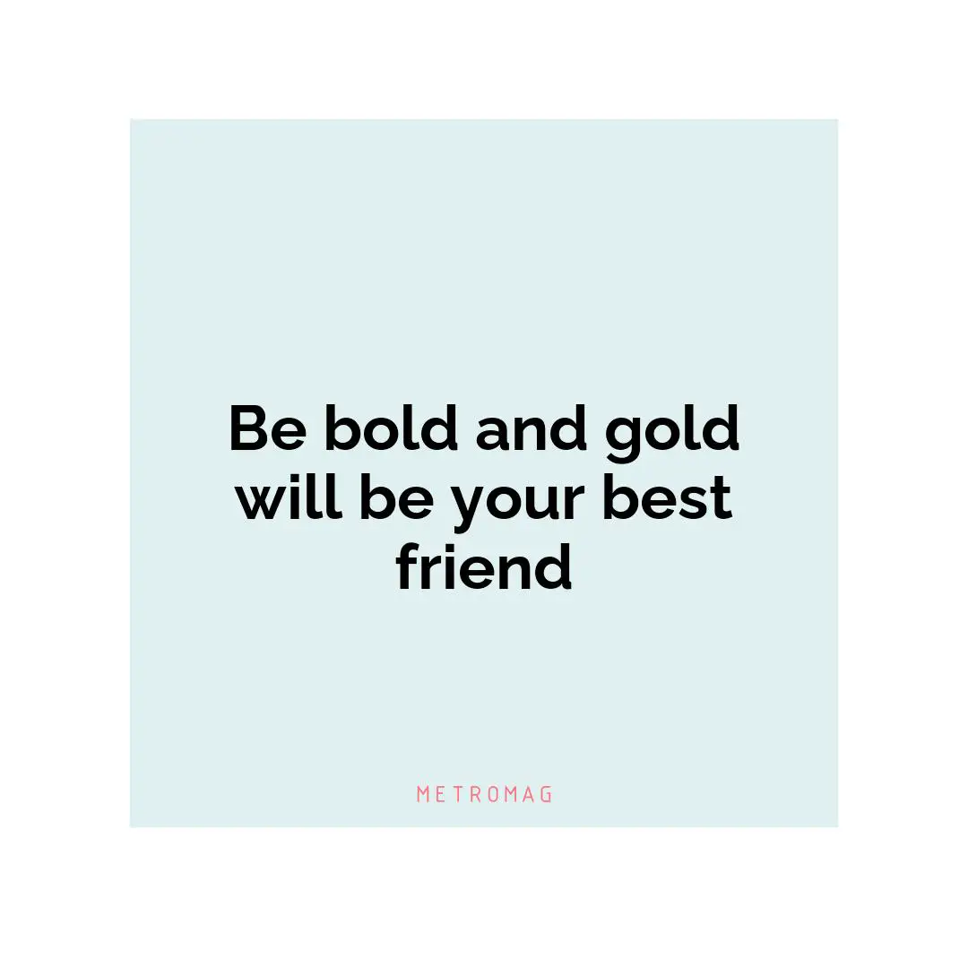 Be bold and gold will be your best friend