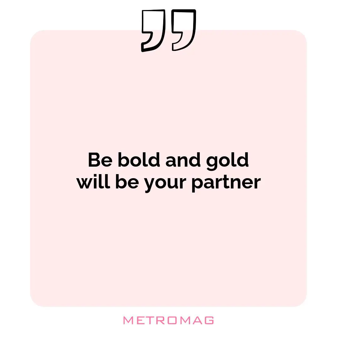 Be bold and gold will be your partner