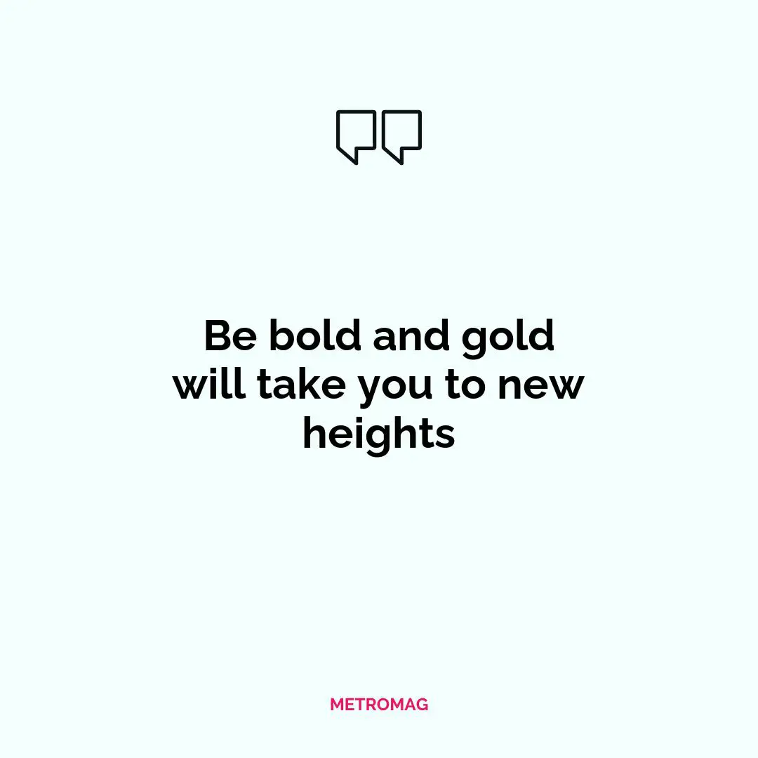 Be bold and gold will take you to new heights