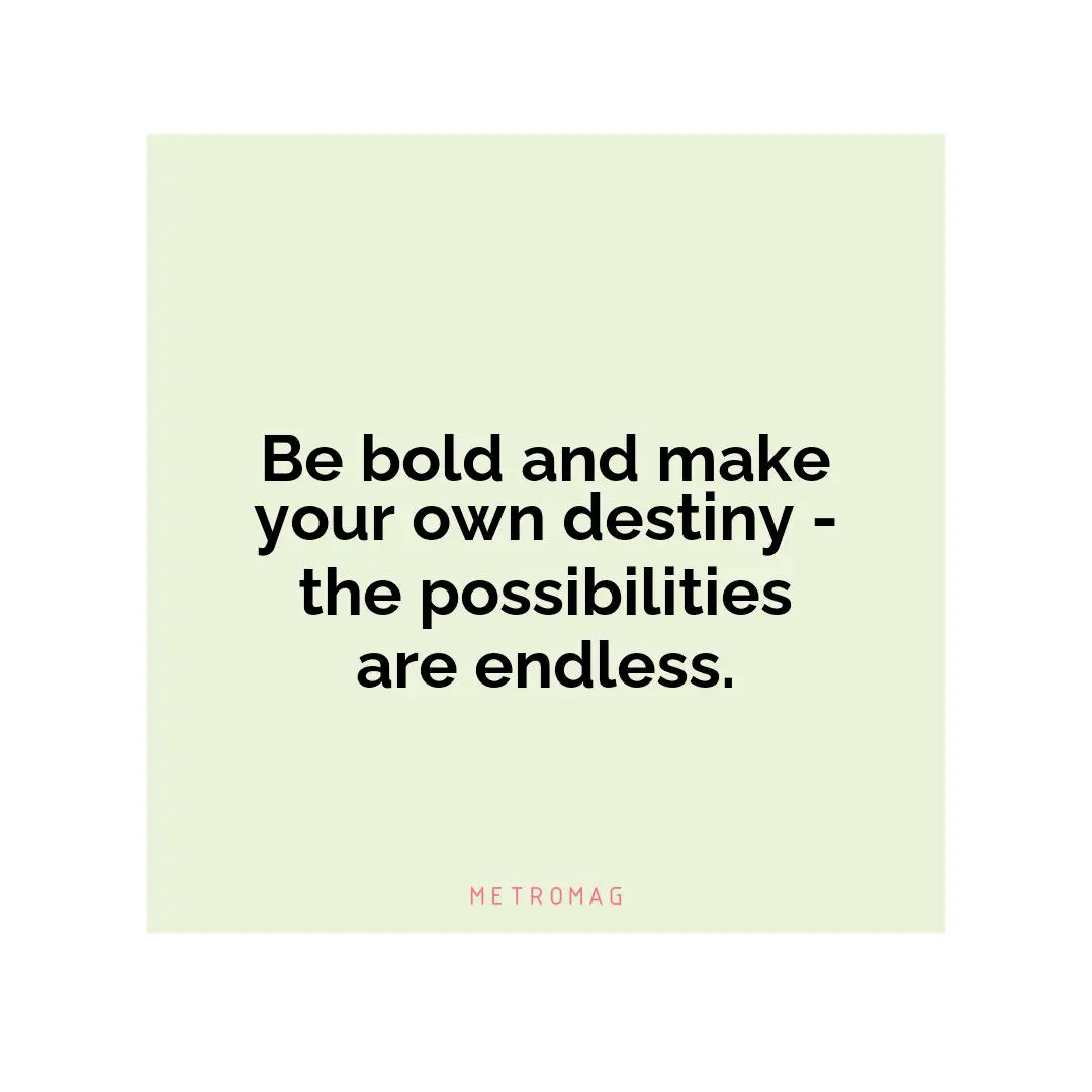 Be bold and make your own destiny - the possibilities are endless.