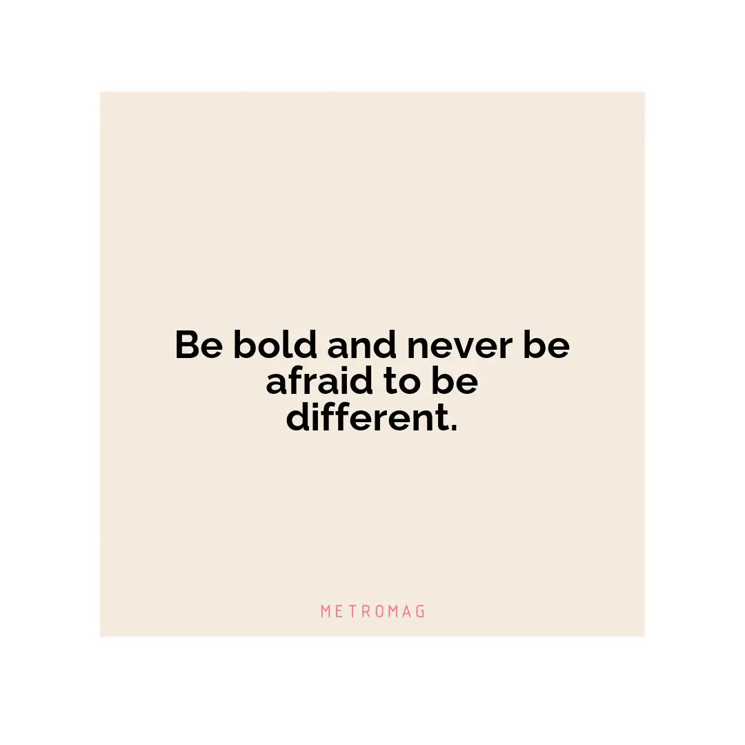 Be bold and never be afraid to be different.
