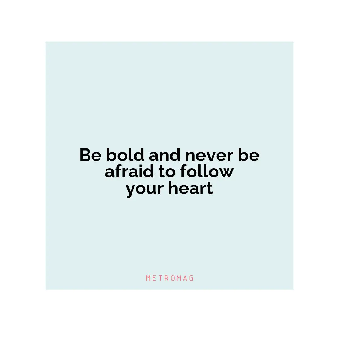 Be bold and never be afraid to follow your heart
