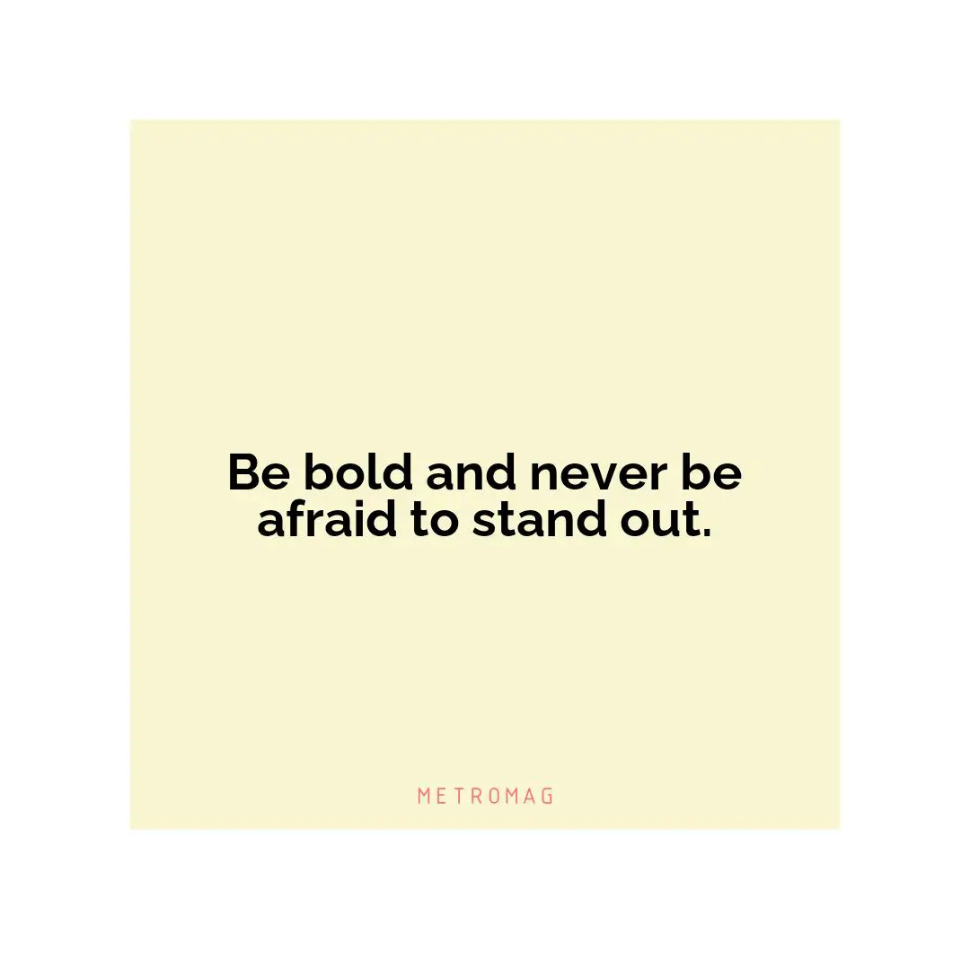 Be bold and never be afraid to stand out.