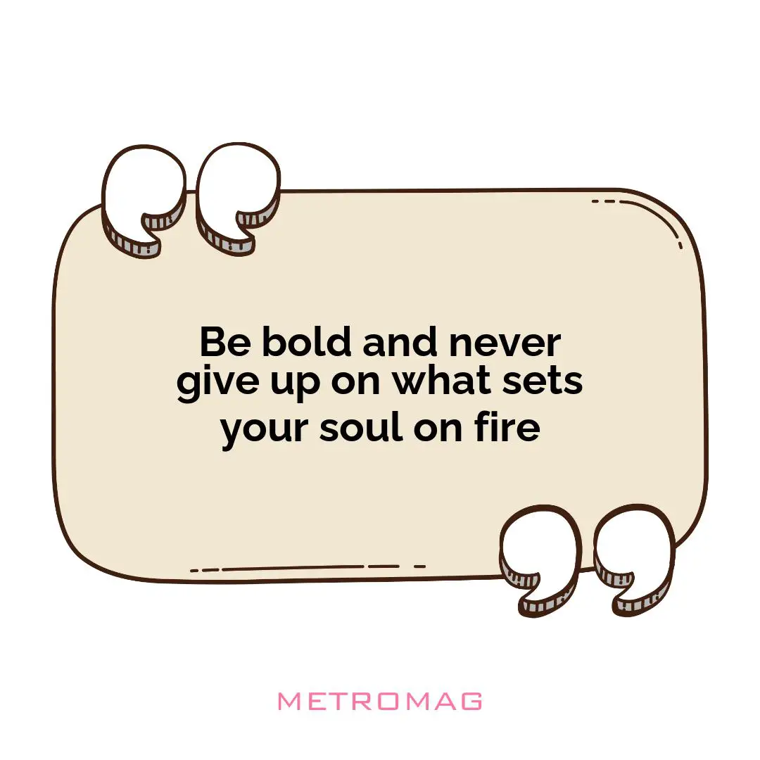 Be bold and never give up on what sets your soul on fire