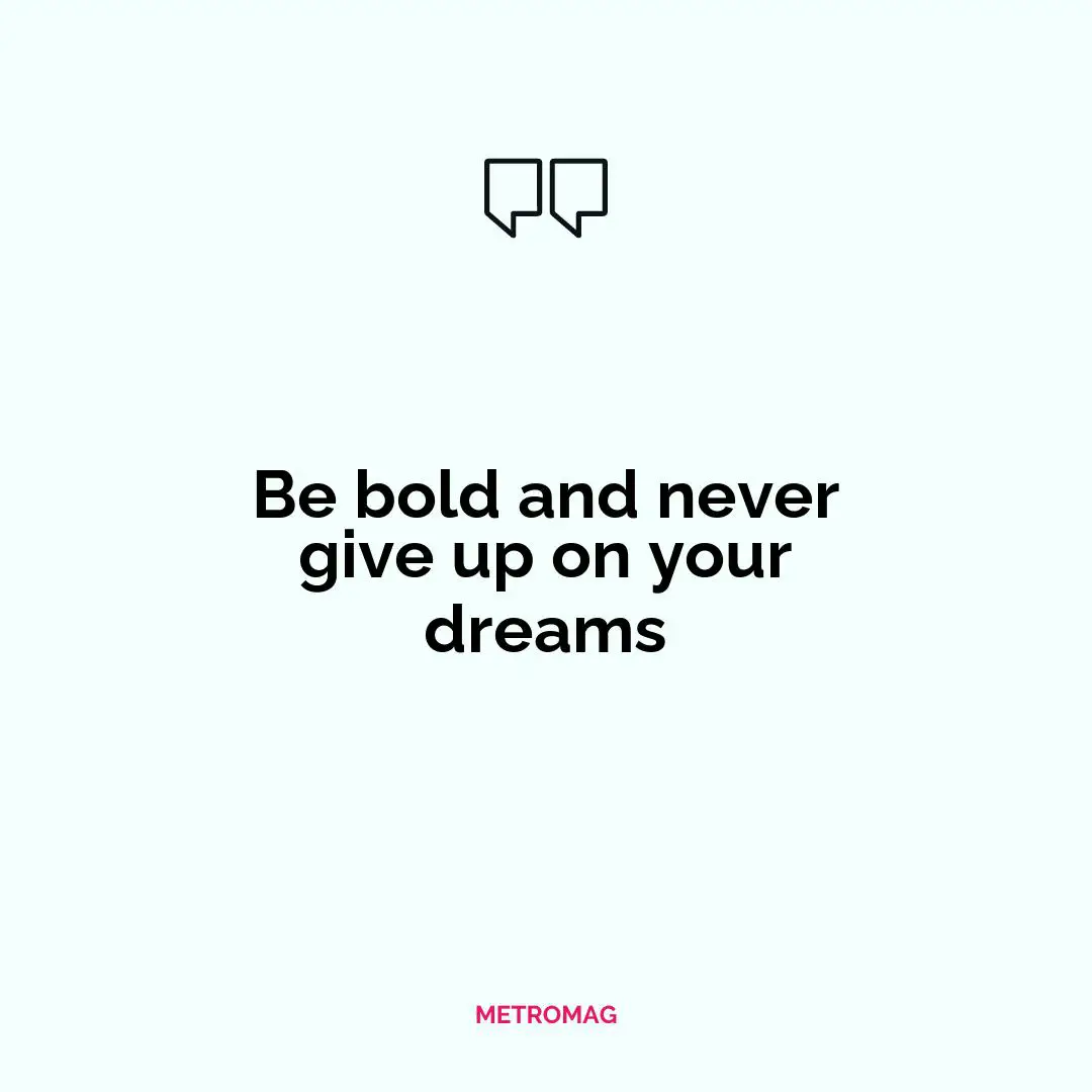 Be bold and never give up on your dreams