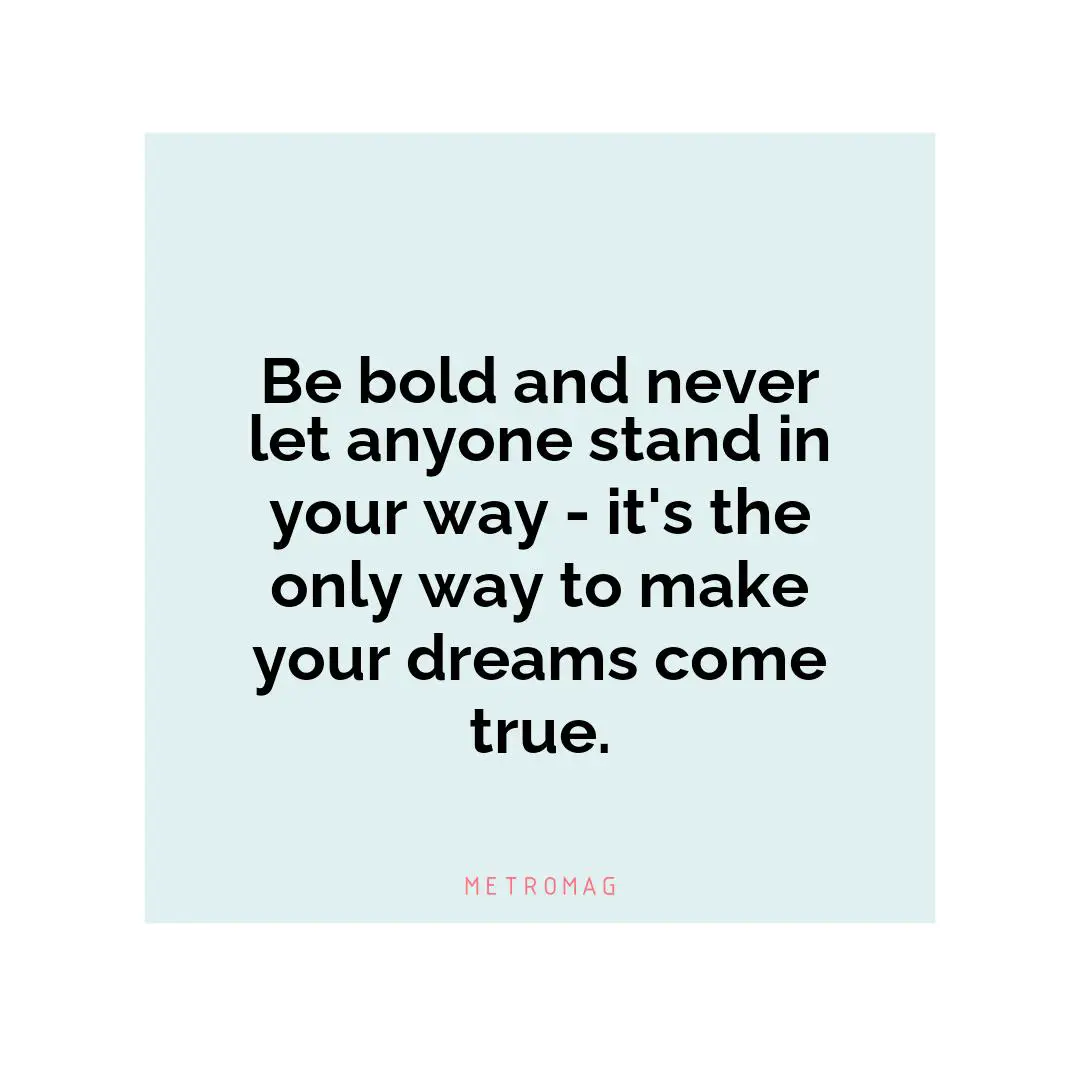 Be bold and never let anyone stand in your way - it's the only way to make your dreams come true.