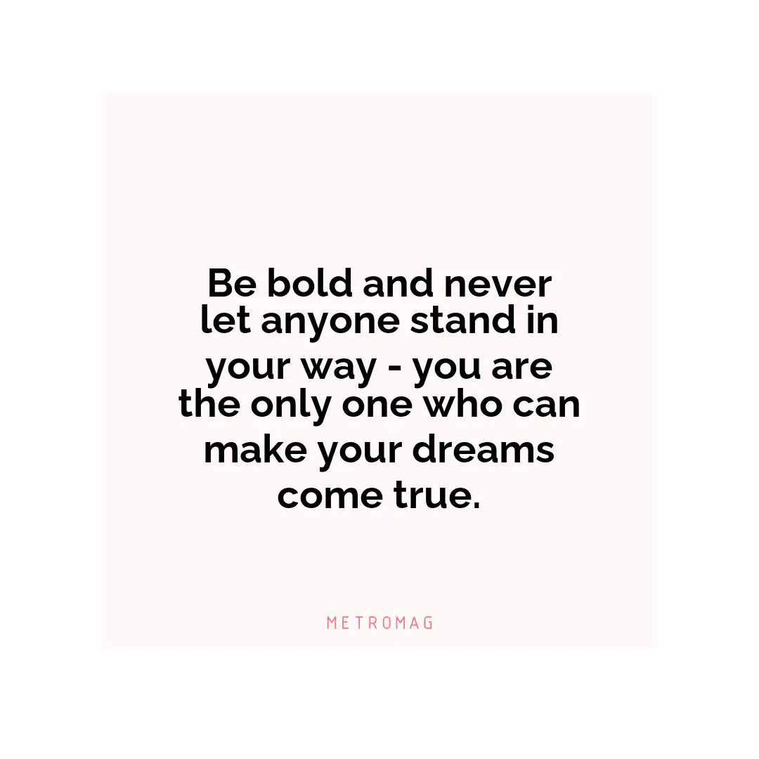Be bold and never let anyone stand in your way - you are the only one who can make your dreams come true.