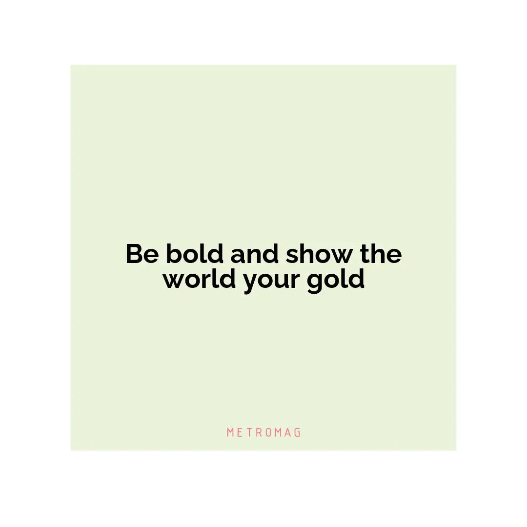 Be bold and show the world your gold