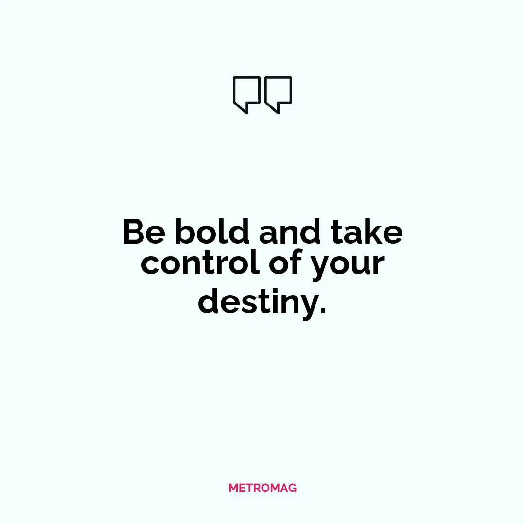 Be bold and take control of your destiny.