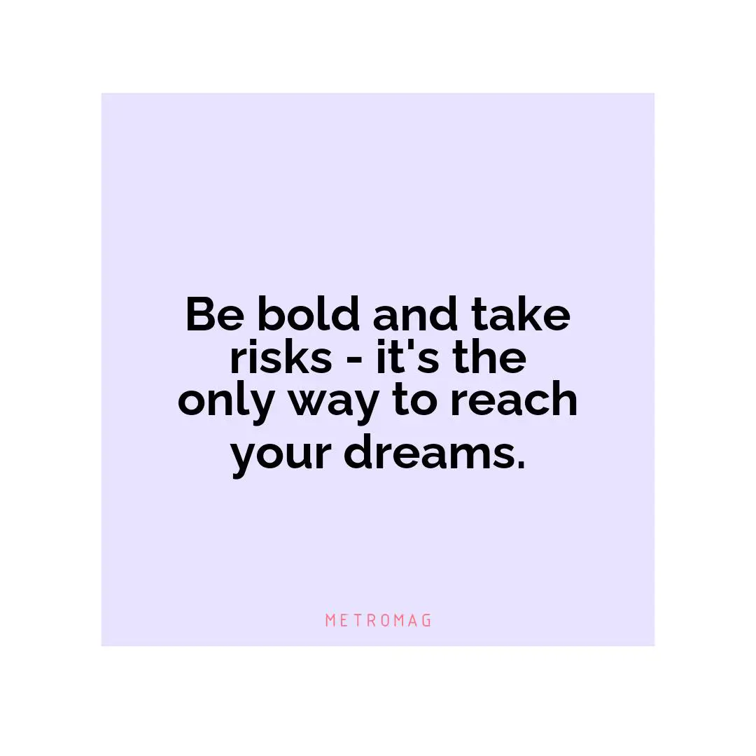 Be bold and take risks - it's the only way to reach your dreams.