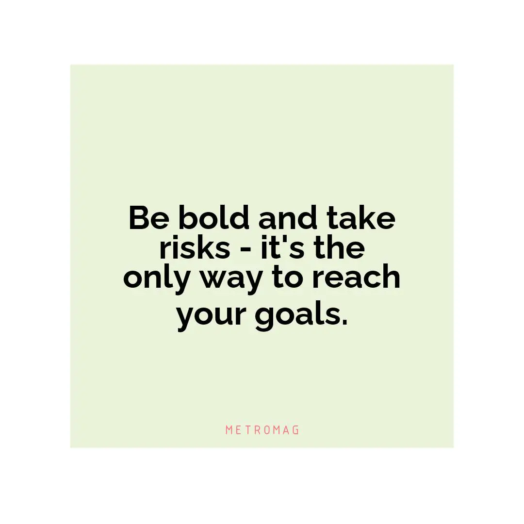 Be bold and take risks - it's the only way to reach your goals.