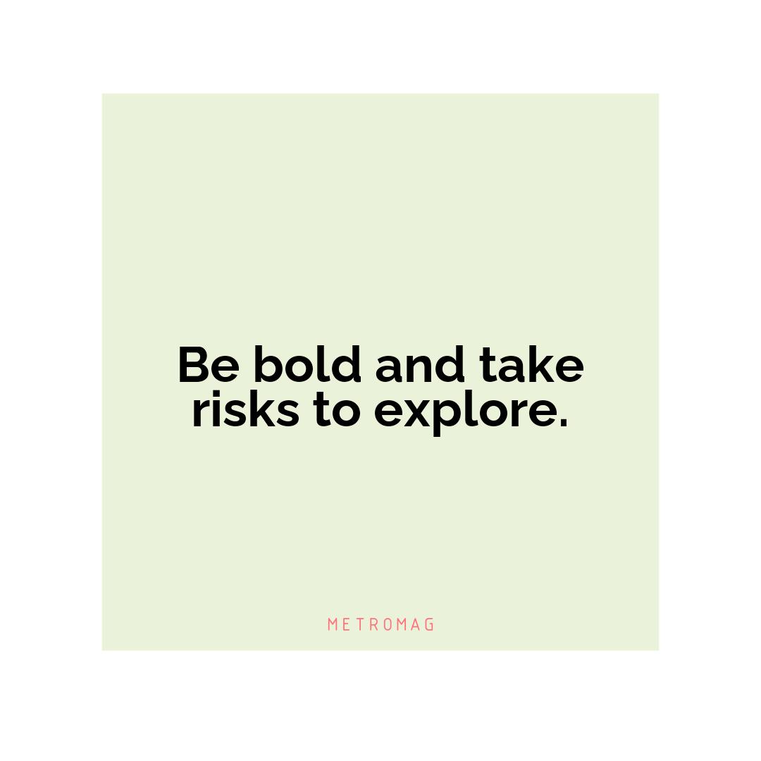 Be bold and take risks to explore.