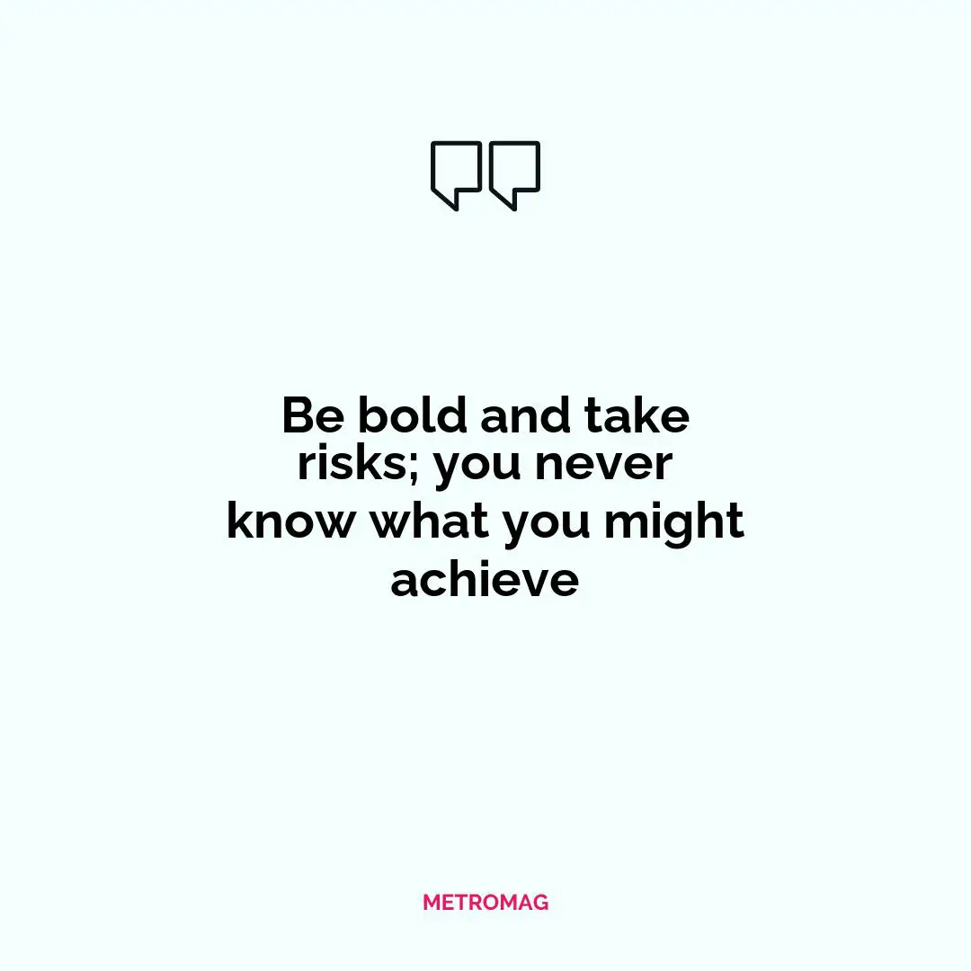 Be bold and take risks; you never know what you might achieve