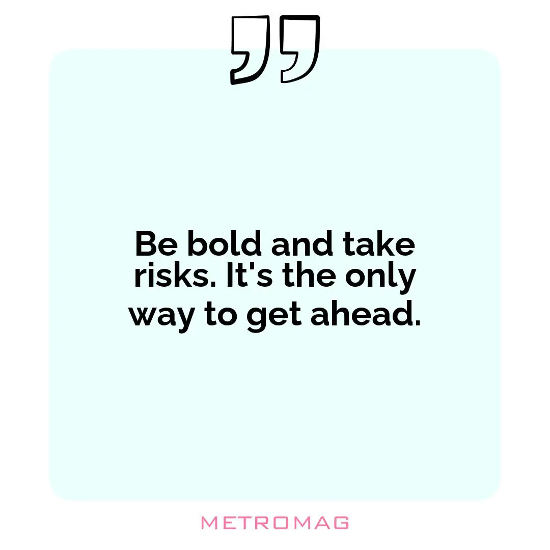 Be bold and take risks. It's the only way to get ahead.