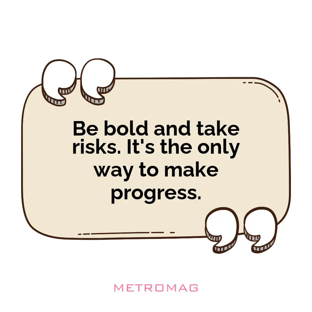 Be bold and take risks. It's the only way to make progress.