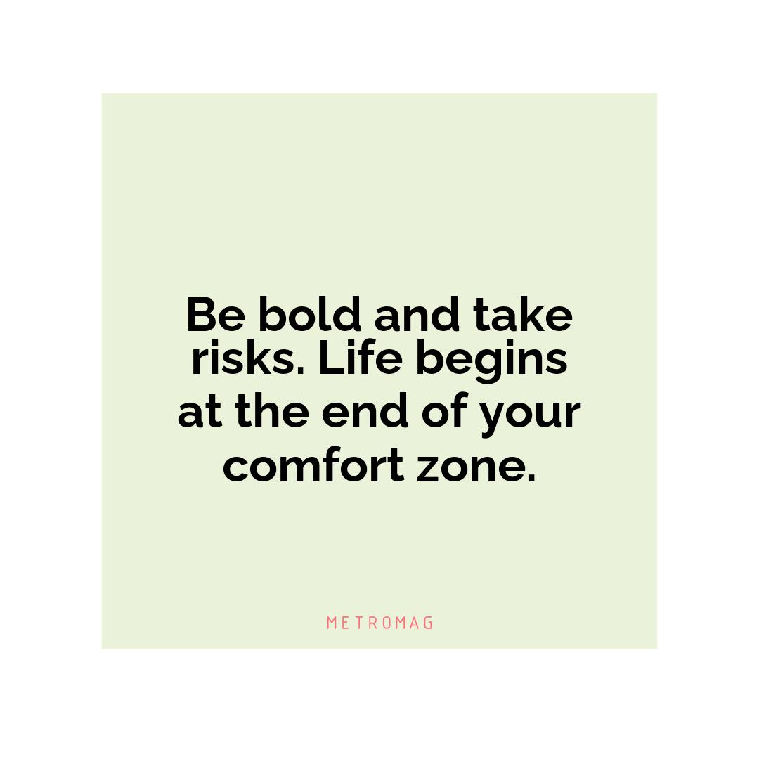 Be bold and take risks. Life begins at the end of your comfort zone.