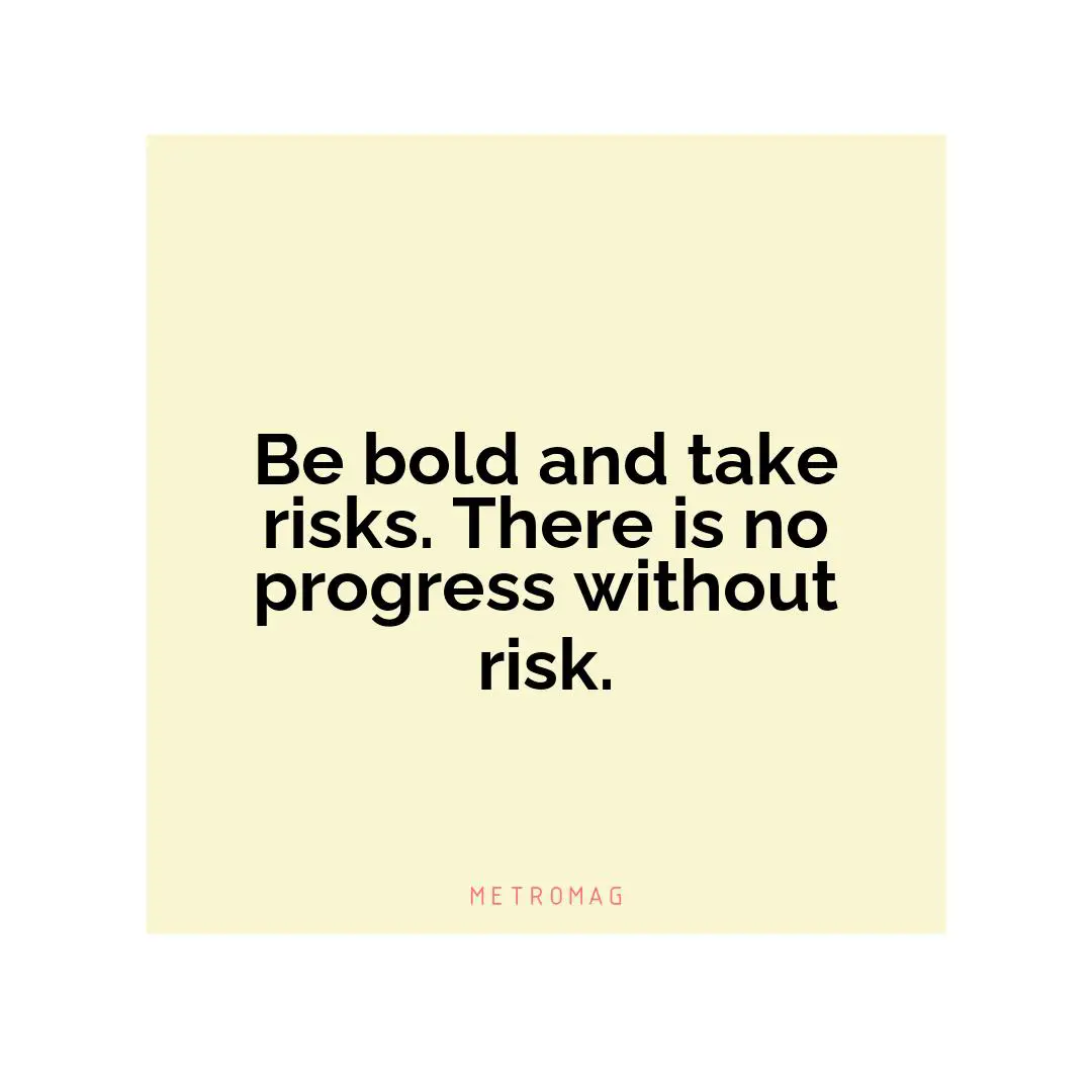 Be bold and take risks. There is no progress without risk.