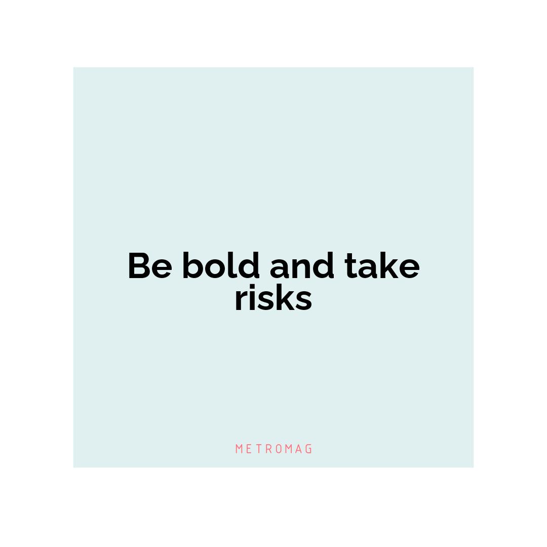 Be bold and take risks