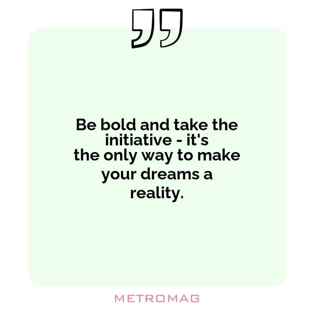 Be bold and take the initiative - it's the only way to make your dreams a reality.