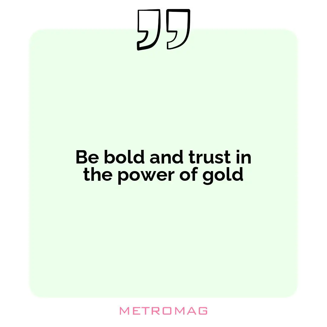 Be bold and trust in the power of gold