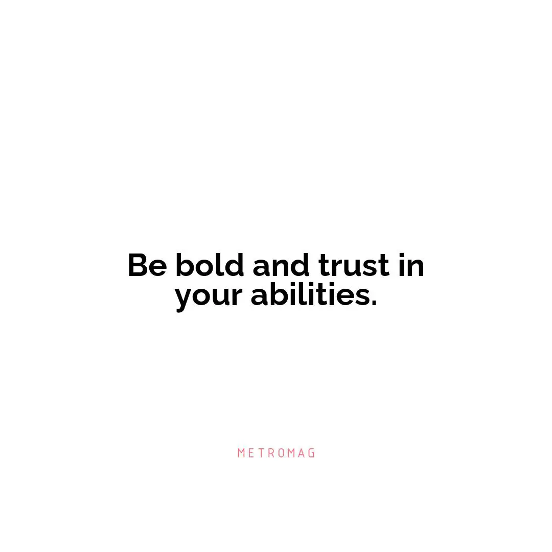 Be bold and trust in your abilities.