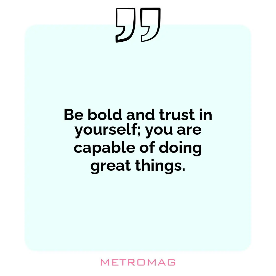 Be bold and trust in yourself; you are capable of doing great things.