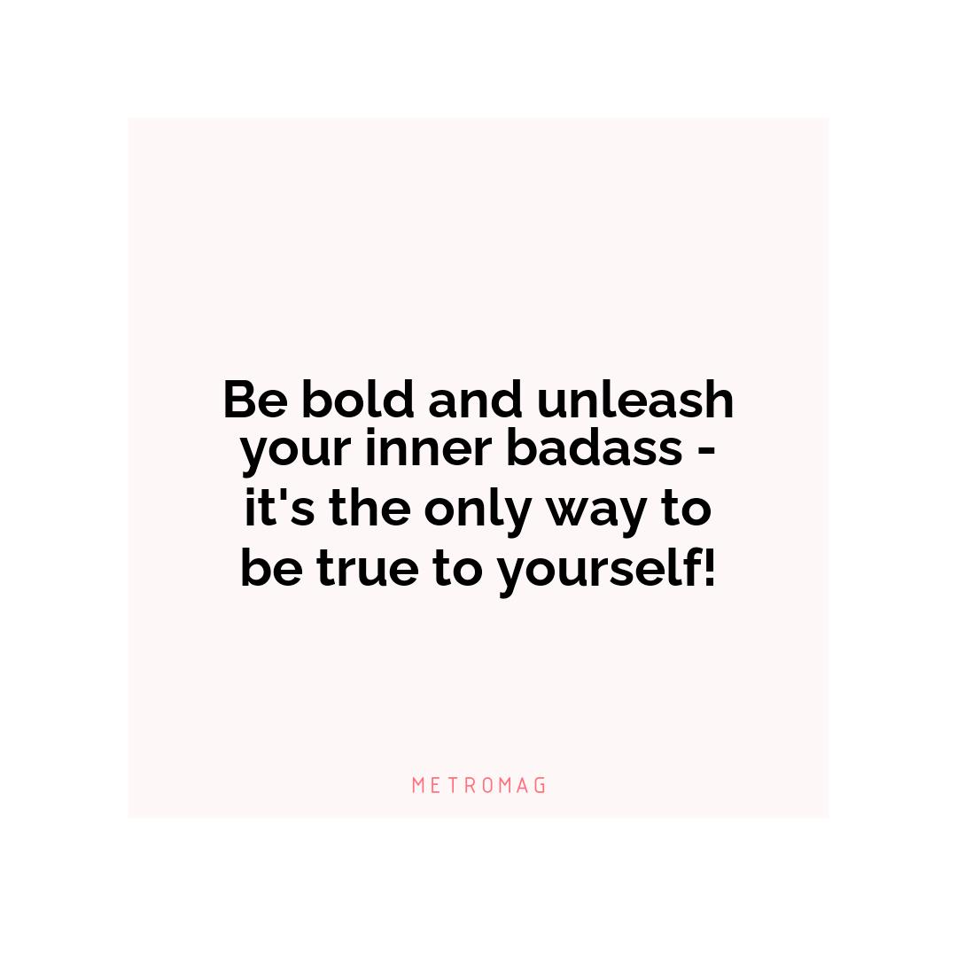 Be bold and unleash your inner badass - it's the only way to be true to yourself!