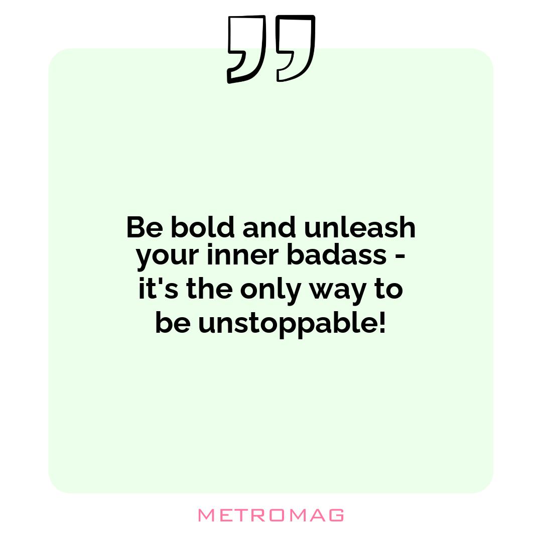 Be bold and unleash your inner badass - it's the only way to be unstoppable!