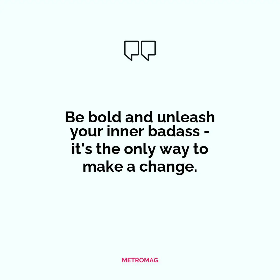 Be bold and unleash your inner badass - it's the only way to make a change.